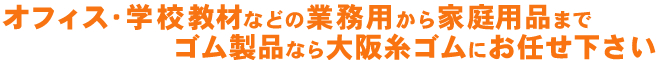 オフィス・学校教材などの業務用から家庭用品までゴム製品なら大阪糸ゴムにお任せ下さい。